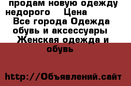 продам новую одежду недорого! › Цена ­ 3 000 - Все города Одежда, обувь и аксессуары » Женская одежда и обувь   